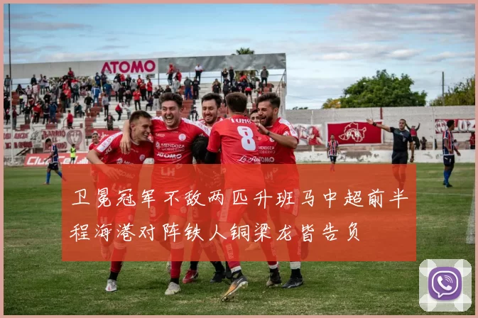 卫冕冠军不敌两匹升班马中超前半程海港对阵铁人铜梁龙皆告负