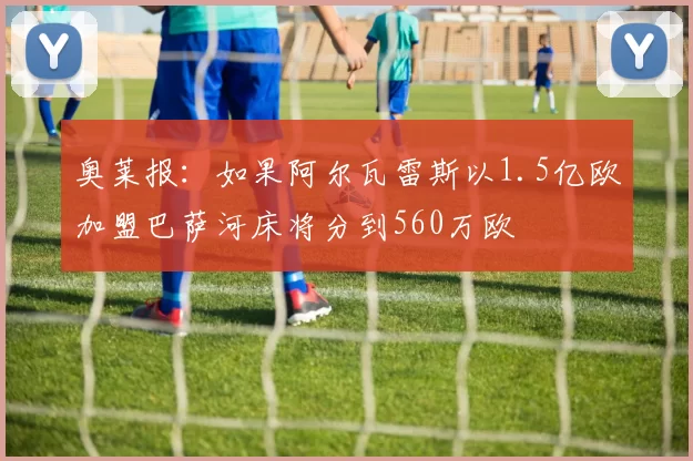 奥莱报：如果阿尔瓦雷斯以1.5亿欧加盟巴萨河床将分到560万欧